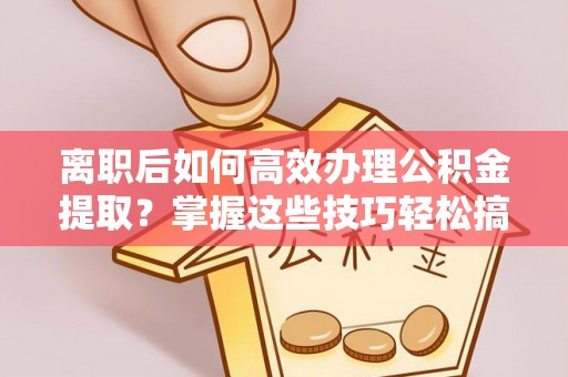 青神离职后如何高效办理公积金提取？掌握这些技巧轻松搞定