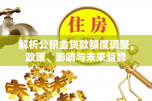 青神解析公积金贷款额度调整，政策、影响与未来趋势