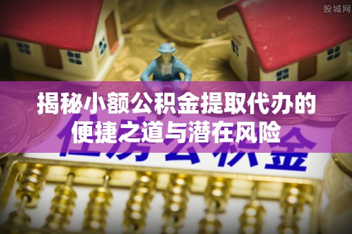 青神揭秘小额公积金提取代办的便捷之道与潜在风险