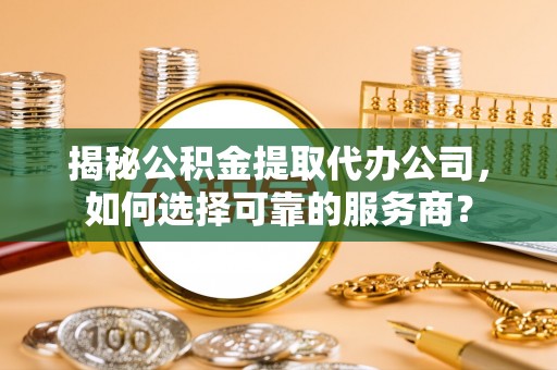 青神揭秘公积金提取代办公司，如何选择可靠的服务商？