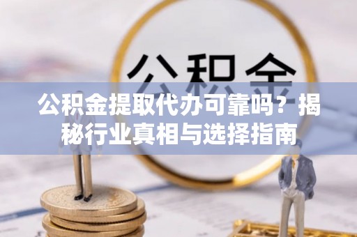 青神公积金提取代办可靠吗？揭秘行业真相与选择指南