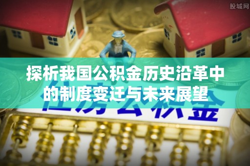 青神探析我国公积金历史沿革中的制度变迁与未来展望