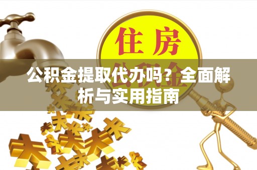 青神公积金提取代办吗？全面解析与实用指南