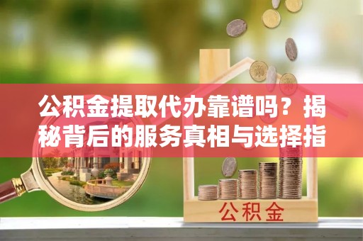 青神公积金提取代办靠谱吗？揭秘背后的服务真相与选择指南