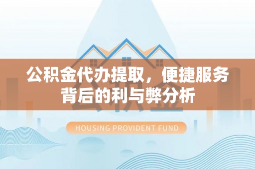 青神公积金代办提取，便捷服务背后的利与弊分析