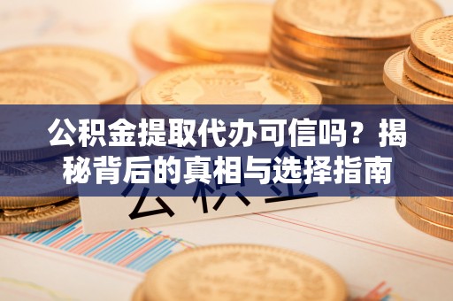 青神公积金提取代办可信吗？揭秘背后的真相与选择指南