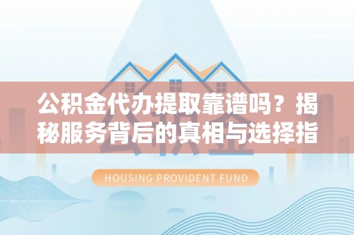 青神公积金代办提取靠谱吗？揭秘服务背后的真相与选择指南