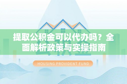 青神提取公积金可以代办吗？全面解析政策与实操指南