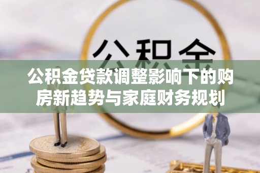 青神公积金贷款调整影响下的购房新趋势与家庭财务规划