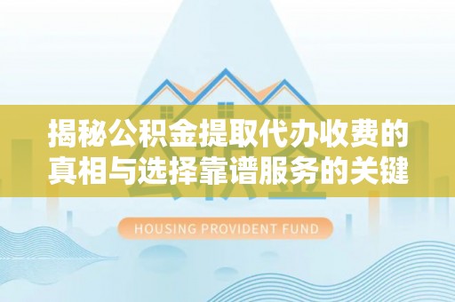 青神揭秘公积金提取代办收费的真相与选择靠谱服务的关键
