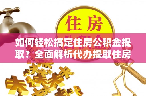 青神如何轻松搞定住房公积金提取？全面解析代办提取住房公积金流程