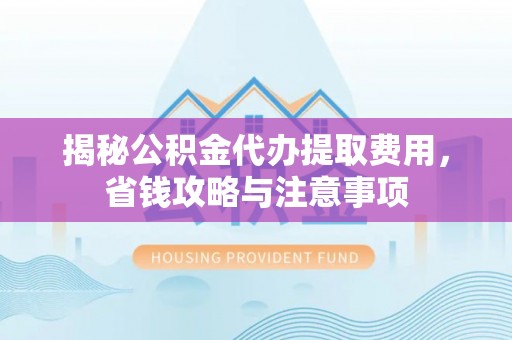 青神揭秘公积金代办提取费用，省钱攻略与注意事项
