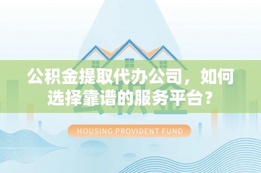 青神公积金提取代办公司，如何选择靠谱的服务平台？