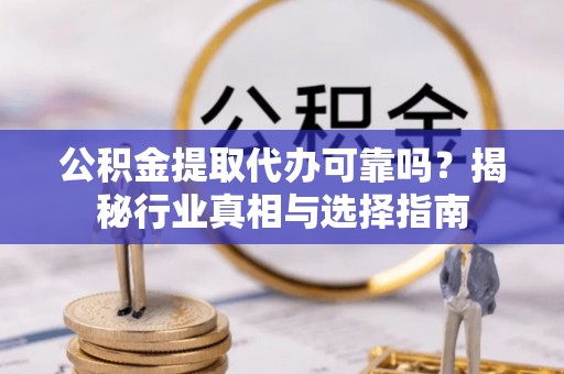 青神公积金提取代办可靠吗？揭秘行业真相与选择指南