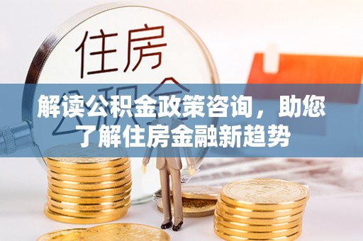 青神解读公积金政策咨询，助您了解住房金融新趋势