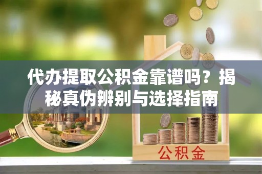 青神代办提取公积金靠谱吗？揭秘真伪辨别与选择指南