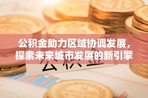 青神公积金助力区域协调发展，探索未来城市发展的新引擎