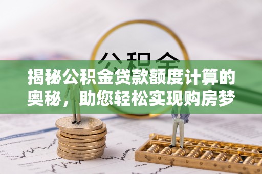 青神揭秘公积金贷款额度计算的奥秘，助您轻松实现购房梦想