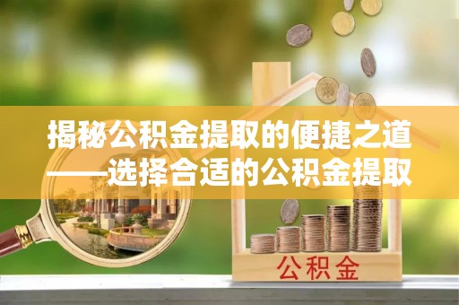 青神揭秘公积金提取的便捷之道——选择合适的公积金提取代办单位