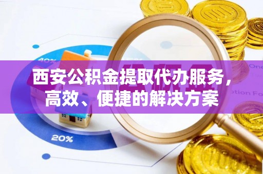 青神西安公积金提取代办服务，高效、便捷的解决方案