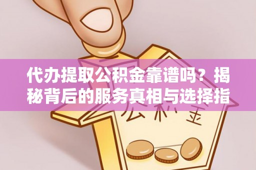 青神代办提取公积金靠谱吗？揭秘背后的服务真相与选择指南