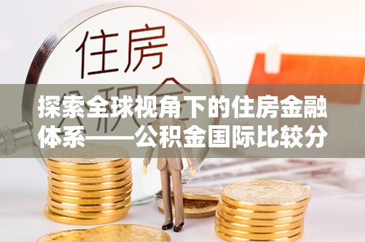 青神探索全球视角下的住房金融体系——公积金国际比较分析