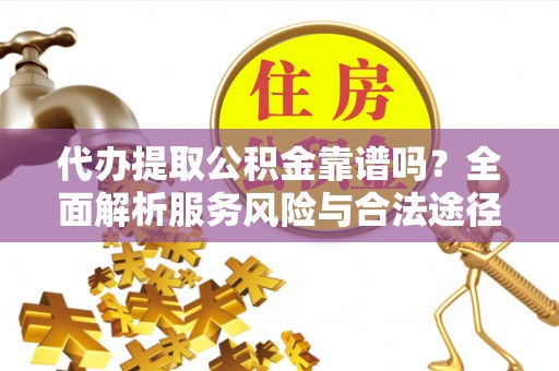 青神代办提取公积金靠谱吗？全面解析服务风险与合法途径