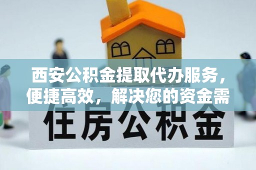 青神西安公积金提取代办服务，便捷高效，解决您的资金需求