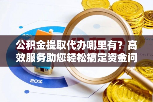 青神公积金提取代办哪里有？高效服务助您轻松搞定资金问题