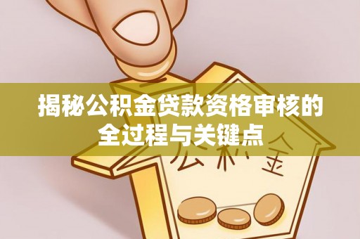 青神揭秘公积金贷款资格审核的全过程与关键点