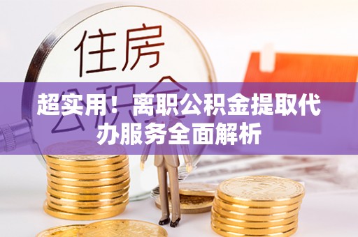 青神超实用！离职公积金提取代办服务全面解析